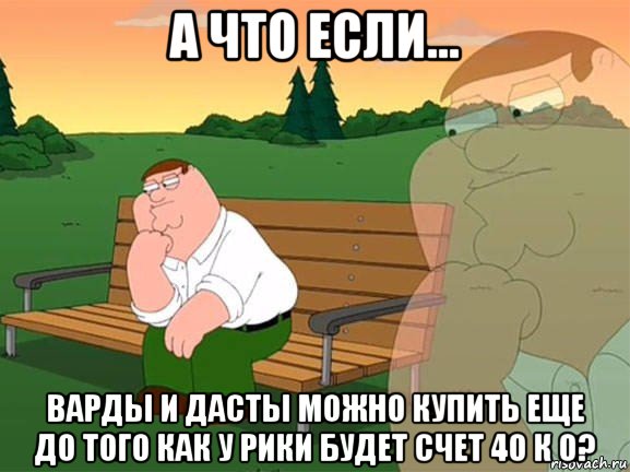 а что если... варды и дасты можно купить еще до того как у рики будет счет 40 к 0?, Мем Задумчивый Гриффин