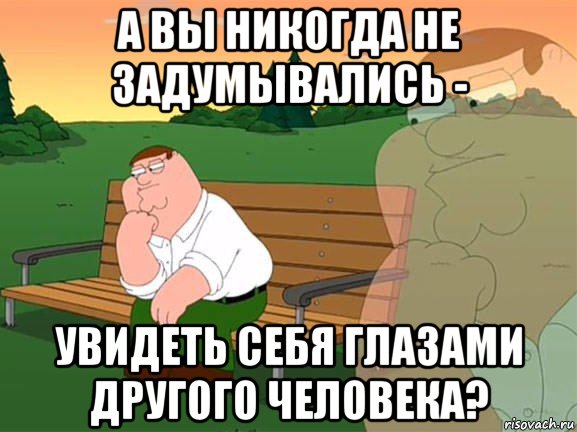 а вы никогда не задумывались - увидеть себя глазами другого человека?, Мем Задумчивый Гриффин