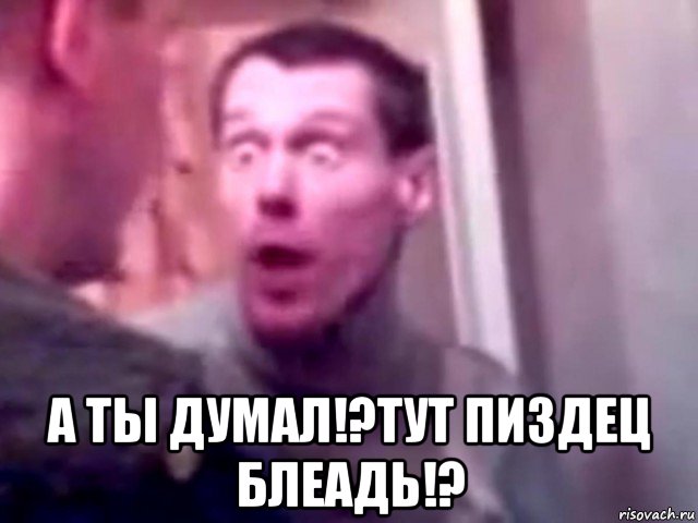  а ты думал!?тут пиздец блеадь!?, Мем Запили