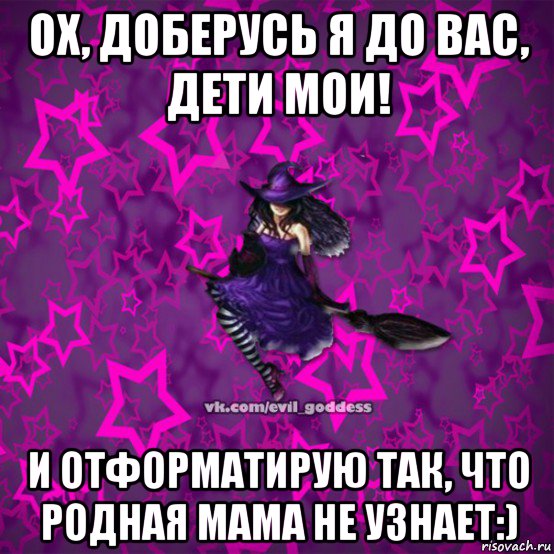 ох, доберусь я до вас, дети мои! и отформатирую так, что родная мама не узнает:), Мем Зла Богиня