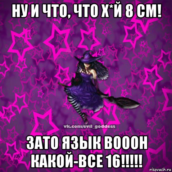 ну и что, что х*й 8 см! зато язык вооон какой-все 16!!!!!