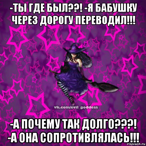 -ты где был??! -я бабушку через дорогу переводил!!! -а почему так долго???! -а она сопротивлялась!!!, Мем Зла Богиня