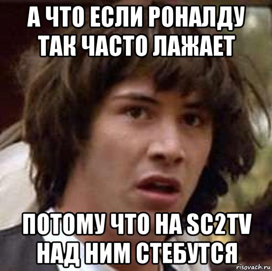 а что если роналду так часто лажает потому что на sc2tv над ним стебутся, Мем А что если (Киану Ривз)