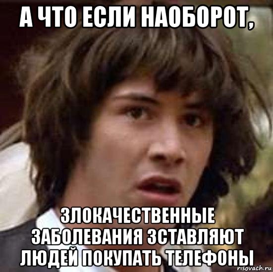 а что если наоборот, злокачественные заболевания зставляют людей покупать телефоны, Мем А что если (Киану Ривз)