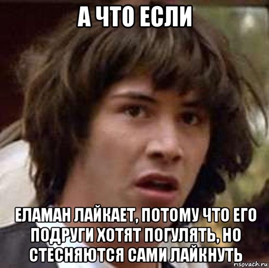 а что если еламан лайкает, потому что его подруги хотят погулять, но стесняются сами лайкнуть, Мем А что если (Киану Ривз)