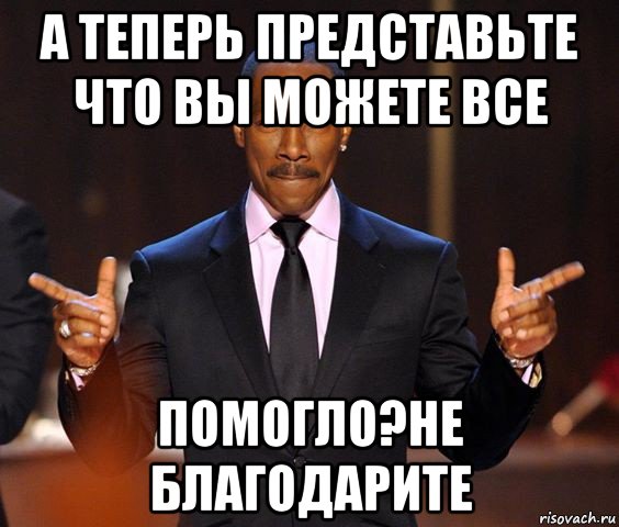 а теперь представьте что вы можете все помогло?не благодарите, Мем  а теперь представьте