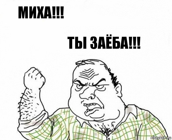 Миха!!! Ты ЗаЁба!!!