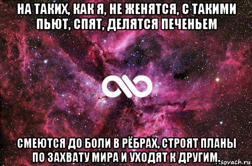 на таких, как я, не женятся, с такими пьют, спят, делятся печеньем смеются до боли в рёбрах, строят планы по захвату мира и уходят к другим., Мем офигенно