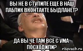 вы не в ступиле еще в наш паблик вконтакте быдланет? да вы че там все с ума посходили?, Мем Александр Друзь