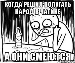 когда решил попугать народ в чатике а они смеются, Мем Алкоголик-кадр