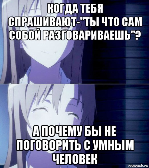 когда тебя спрашивают-"ты что сам собой разговариваешь"? а почему бы не поговорить с умным человек