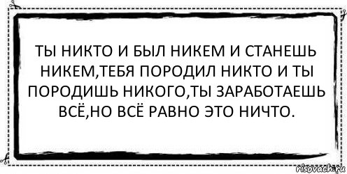 Ты никто и был никем и станешь никем,тебя породил никто и ты породишь никого,ты заработаешь всё,но всё равно это ничто. , Комикс Асоциальная антиреклама