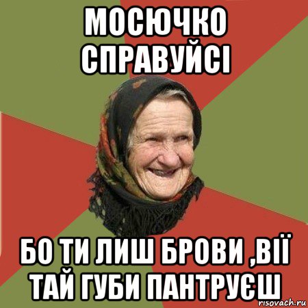 мосючко справуйсі бо ти лиш брови ,вії тай губи пантруєш, Мем  Бабушка