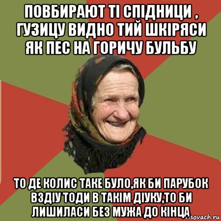 повбирают ті спідници , гузицу видно тий шкіряси як пес на горичу бульбу то де колис таке було,як би парубок вздіу тоди в такім діуку,то би лишиласи без мужа до кінца, Мем  Бабушка