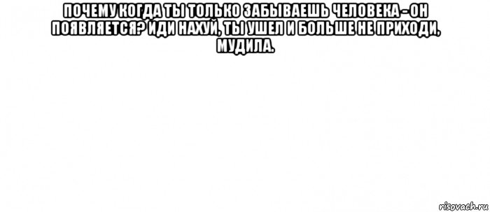 почему когда ты только забываешь человека - он появляется? иди нахуй, ты ушел и больше не приходи, мудила. , Мем Белый ФОН