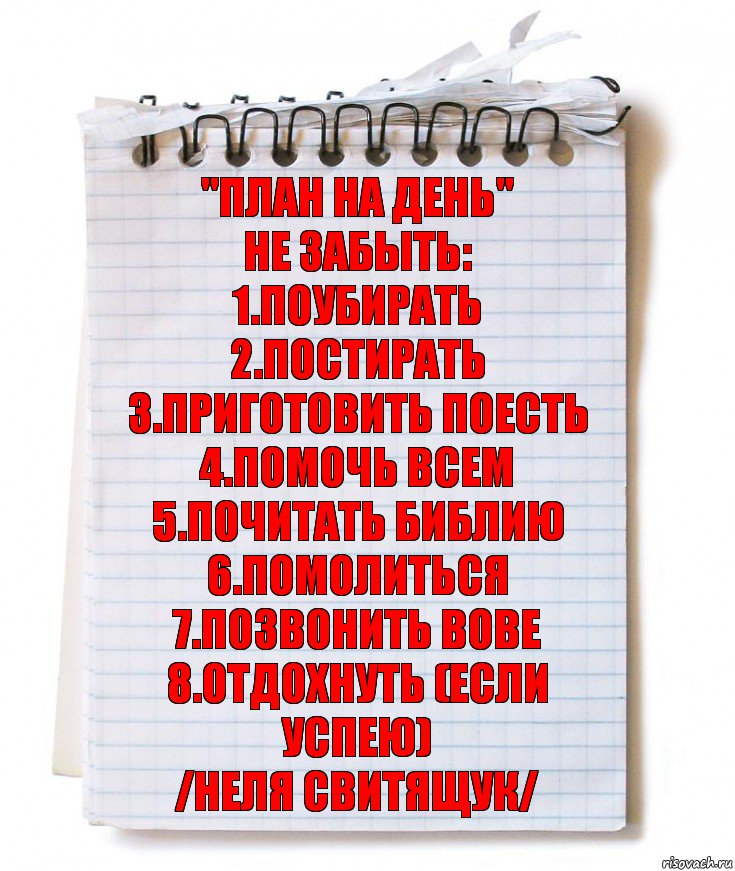 "План на день"
Не забыть:
1.поубирать
2.постирать
3.Приготовить поесть
4.помочь всем
5.почитать библию
6.помолиться
7.позвонить Вове
8.отдохнуть (если успею)
/Неля Свитящук/, Комикс   блокнот с пружинкой