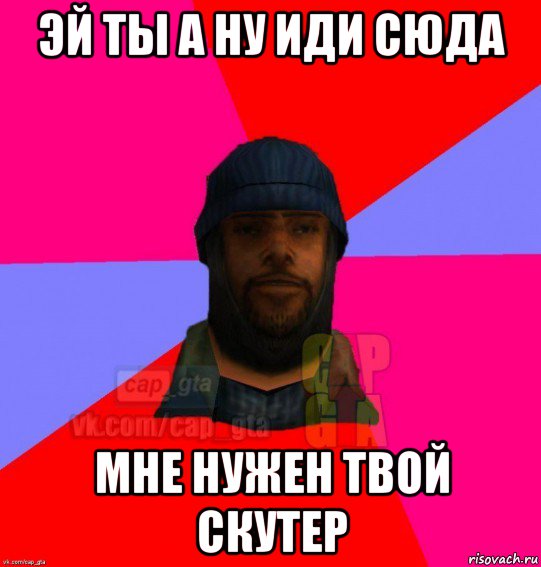 эй ты а ну иди сюда мне нужен твой скутер, Мем   Бомжcapgta