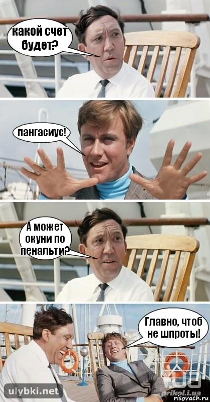 какой счет будет? пангасиус! А может окуни по пенальти? Главно, чтоб не шпроты!