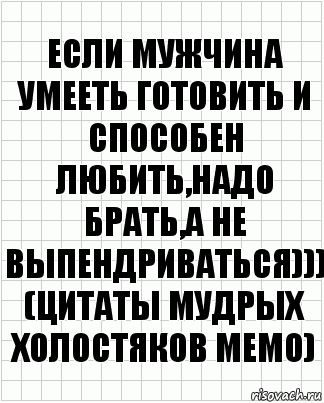 ЕСЛИ МУЖЧИНА УМЕЕТЬ ГОТОВИТЬ И СПОСОБЕН ЛЮБИТЬ,НАДО БРАТЬ,А НЕ ВЫПЕНДРИВАТЬСЯ)))
(Цитаты мудрых холостяков МЕМО), Комикс  бумага