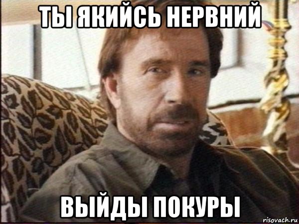 ты якийсь нервний выйды покуры