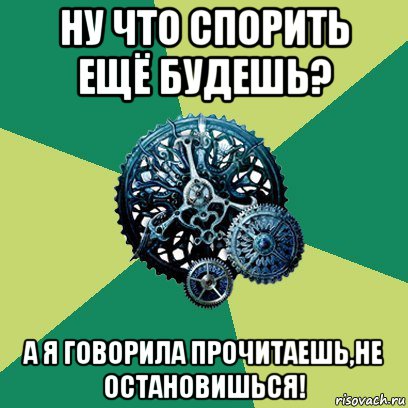 ну что спорить ещё будешь? а я говорила прочитаешь,не остановишься!, Мем Часодеи