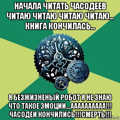 начала читать часодеев читаю читаю читаю читаю... книга кончилась... я безжизненый робот я не знаю что такое эмоции...аааааааааа!!! часодеи кончились!!!смерть!!!