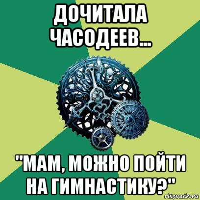 дочитала часодеев... "мам, можно пойти на гимнастику?"