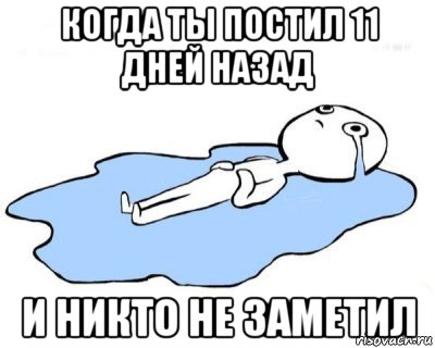 когда ты постил 11 дней назад и никто не заметил, Мем   человек в луже плачет