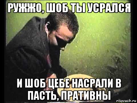 ружжо, шоб ты усрался и шоб цебе насрали в пасть, пративны, Мем чисти говно