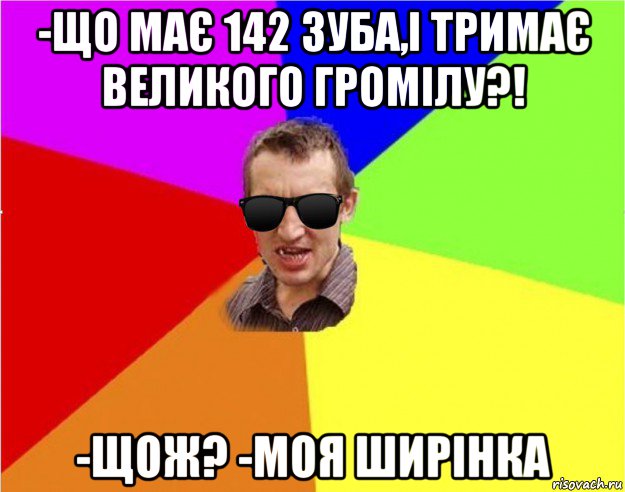 -що має 142 зуба,і тримає великого громілу?! -щож? -моя ширінка, Мем Чьоткий двiж