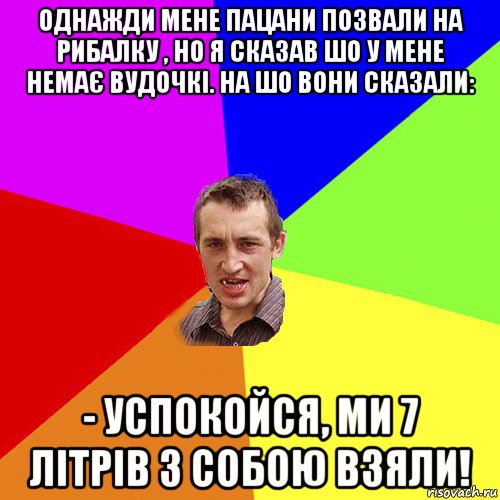 однажди мене пацани позвали на рибалку , но я сказав шо у мене немає вудочкі. на шо вони сказали: - успокойся, ми 7 літрів з собою взяли!, Мем Чоткий паца