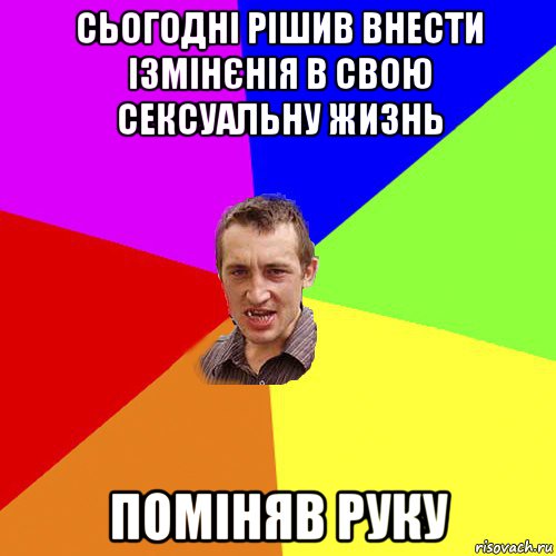 сьогодні рішив внести ізмінєнія в свою сексуальну жизнь поміняв руку