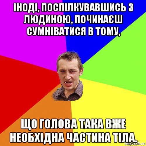 іноді, поспілкувавшись з людиною, починаєш сумніватися в тому, що голова така вже необхідна частина тіла., Мем Чоткий паца