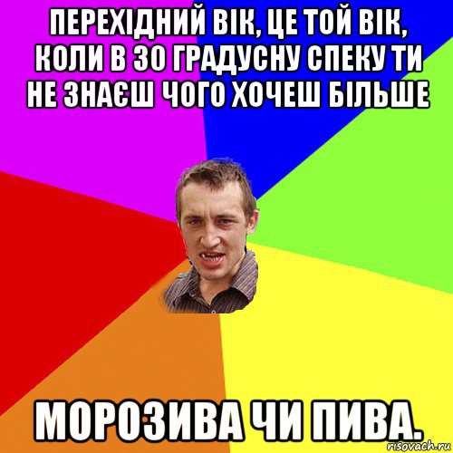 перехідний вік, це той вік, коли в 30 градусну спеку ти не знаєш чого хочеш більше морозива чи пива., Мем Чоткий паца