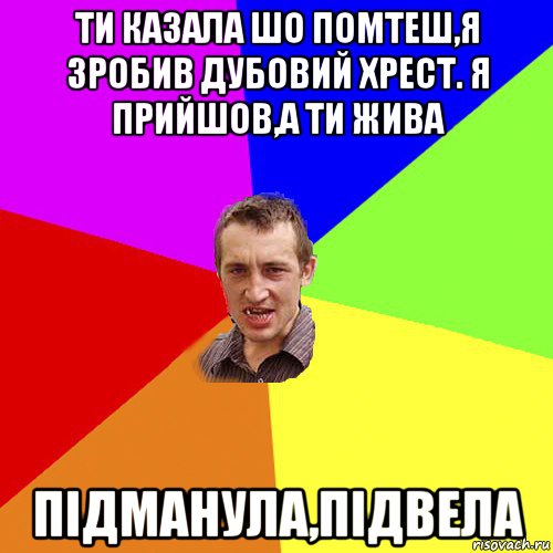 ти казала шо помтеш,я зробив дубовий хрест. я прийшов,а ти жива підманула,підвела, Мем Чоткий паца