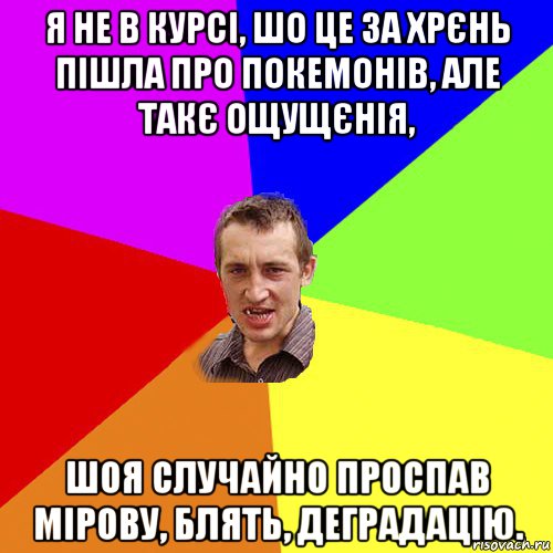 я не в курсі, шо це за хрєнь пішла про покемонів, але такє ощущєнія, шоя случайно проспав мірову, блять, деградацію., Мем Чоткий паца