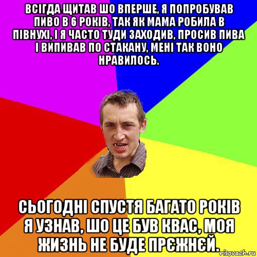 всігда щитав шо вперше, я попробував пиво в 6 років, так як мама робила в півнухі, і я часто туди заходив, просив пива і випивав по стакану, мені так воно нравилось. сьогодні спустя багато років я узнав, шо це був квас, моя жизнь не буде прєжнєй., Мем Чоткий паца