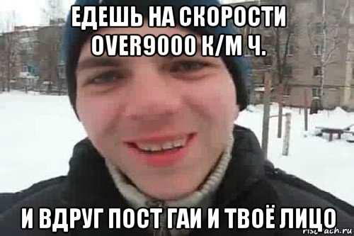 едешь на скорости over9000 к/м ч. и вдруг пост гаи и твоё лицо