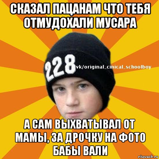 сказал пацанам что тебя отмудохали мусара а сам выхватывал от мамы, за дрочку на фото бабы вали, Мем  Циничный школьник