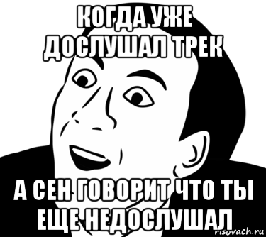 когда уже дослушал трек а сен говорит что ты еще недослушал