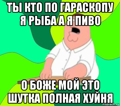 ты кто по гараскопу я рыба а я пиво о боже мой это шутка полная хуйня, Мем  Да всем насрать (Гриффин)