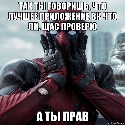 так ты говоришь, что лучшее приложение вк что ли, щас проверю а ты прав, Мем     Дэдпул