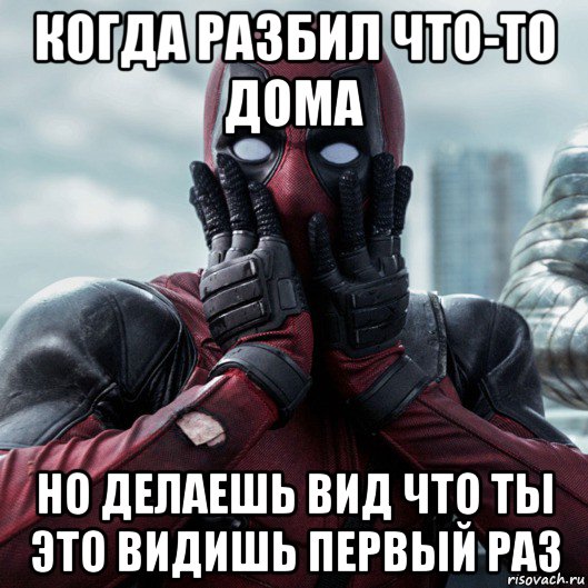 когда разбил что-то дома но делаешь вид что ты это видишь первый раз, Мем     Дэдпул