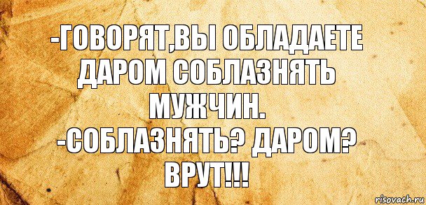 -ГОВОРЯТ,ВЫ ОБЛАДАЕТЕ ДАРОМ СОБЛАЗНЯТЬ МУЖЧИН.
-СОБЛАЗНЯТЬ? ДАРОМ? ВРУТ!!!