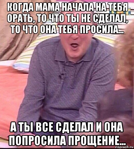 когда мама начала на тебя орать, то что ты не сделал, то что она тебя просила... а ты все сделал и она попросила прощение..., Мем  Должанский