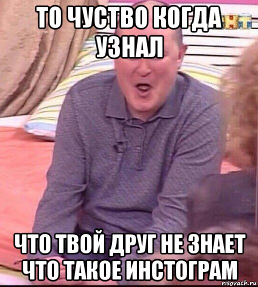 то чуство когда узнал что твой друг не знает что такое инстограм, Мем  Должанский