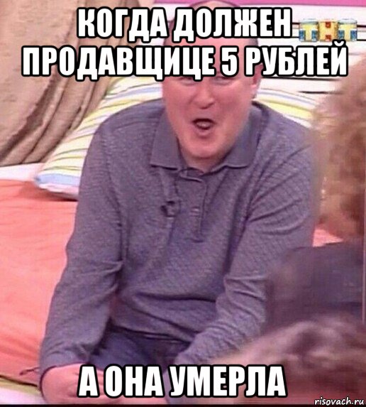 когда должен продавщице 5 рублей а она умерла, Мем  Должанский