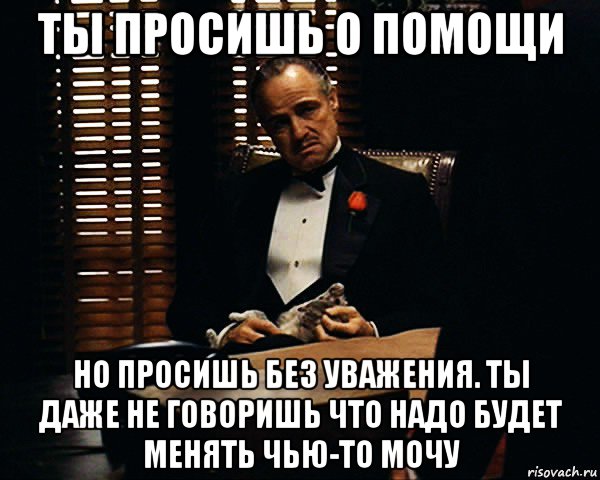 ты просишь о помощи но просишь без уважения. ты даже не говоришь что надо будет менять чью-то мочу, Мем Дон Вито Корлеоне