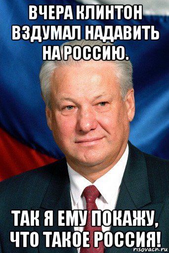 вчера клинтон вздумал надавить на россию. так я ему покажу, что такое россия!, Мем Ельцин