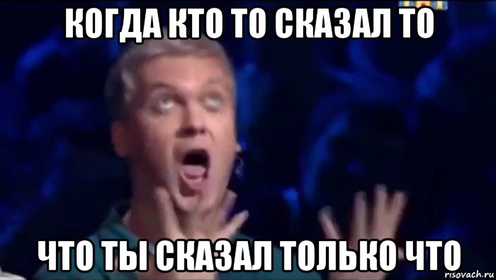 когда кто то сказал то что ты сказал только что